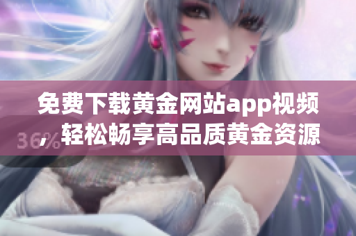 免費(fèi)下載黃金網(wǎng)站app視頻，輕松暢享高品質(zhì)黃金資源