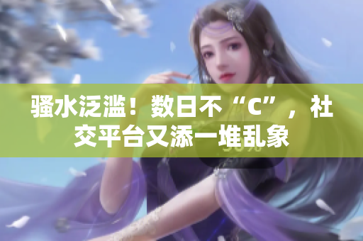 騷水泛濫！數(shù)日不“C”，社交平臺(tái)又添一堆亂象