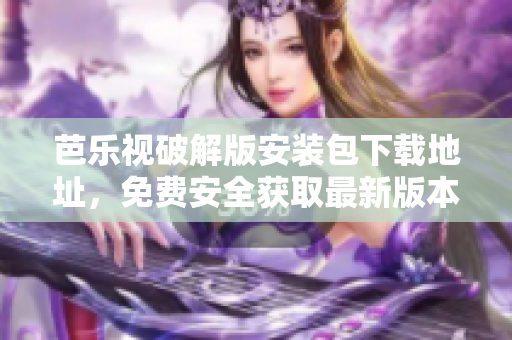 芭樂(lè)視破解版安裝包下載地址，免費(fèi)安全獲取最新版本！