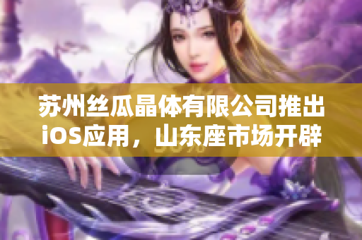 蘇州絲瓜晶體有限公司推出iOS應(yīng)用，山東座市場(chǎng)開(kāi)辟新格局