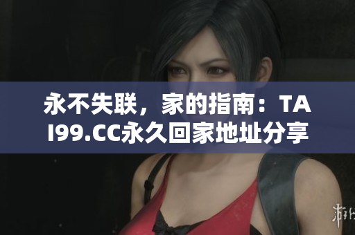 永不失聯(lián)，家的指南：TAI99.CC永久回家地址分享