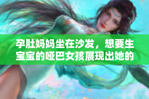 孕肚媽媽坐在沙發(fā)，想要生寶寶的啞巴女孩展現(xiàn)出她的愛！