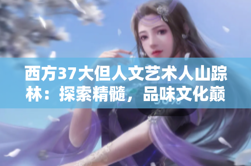 西方37大但人文藝術(shù)人山蹤林：探索精髓，品味文化巔峰