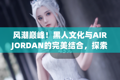 風(fēng)潮巔峰！黑人文化與AIRJORDAN的完美結(jié)合，探索潮流魅力