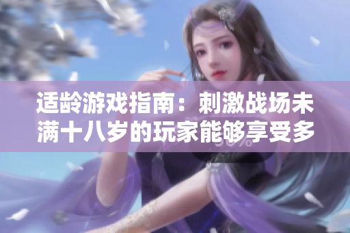 適齡游戲指南：刺激戰(zhàn)場(chǎng)未滿(mǎn)十八歲的玩家能夠享受多長(zhǎng)時(shí)間？