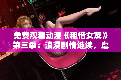免費(fèi)觀看動(dòng)漫《租借女友》第三季：浪漫劇情繼續(xù)，虐心甜蜜不停