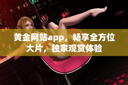 黃金網(wǎng)站app，暢享全方位大片，獨(dú)家觀賞體驗(yàn)