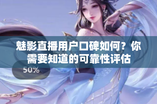 魅影直播用戶口碑如何？你需要知道的可靠性評估