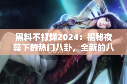 黑料不打烊2024：揭秘夜幕下的熱門八卦，全新的八卦大爆料！