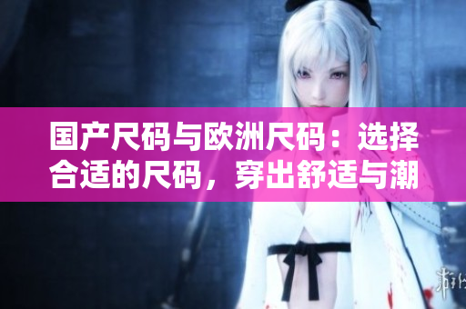 國產(chǎn)尺碼與歐洲尺碼：選擇合適的尺碼，穿出舒適與潮流