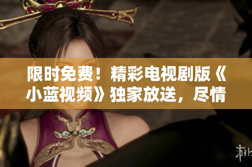 限時(shí)免費(fèi)！精彩電視劇版《小藍(lán)視頻》獨(dú)家放送，盡情暢觀！