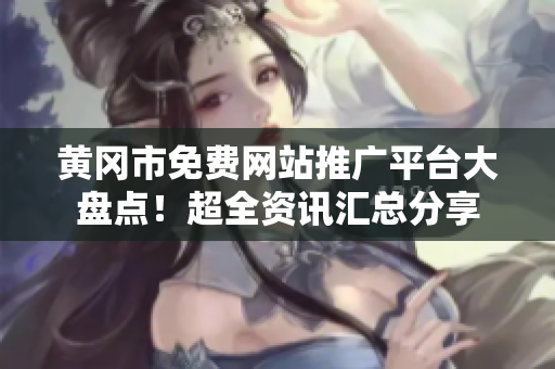 黃岡市免費(fèi)網(wǎng)站推廣平臺大盤點(diǎn)！超全資訊匯總分享