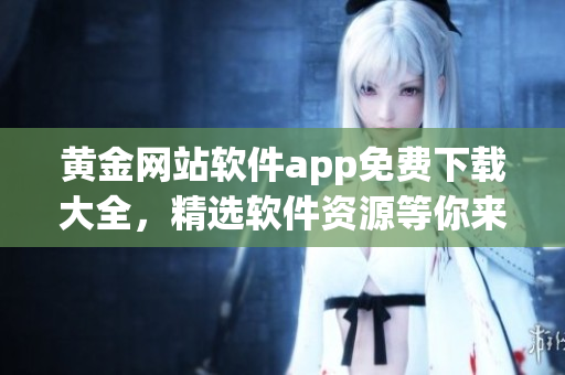 黃金網(wǎng)站軟件app免費(fèi)下載大全，精選軟件資源等你來獲取