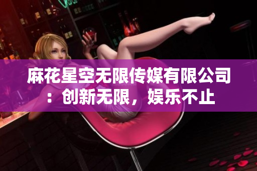 麻花星空無限傳媒有限公司：創(chuàng)新無限，娛樂不止