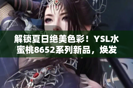 解鎖夏日絕美色彩！YSL水蜜桃8652系列新品，煥發(fā)清新氣息，綻放夏日魅力