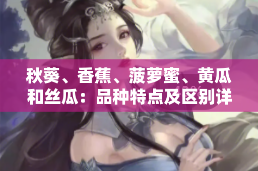 秋葵、香蕉、菠蘿蜜、黃瓜和絲瓜：品種特點及區(qū)別詳解