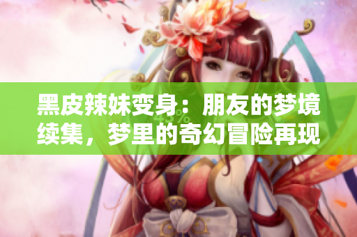 黑皮辣妹變身：朋友的夢境續(xù)集，夢里的奇幻冒險再現(xiàn)