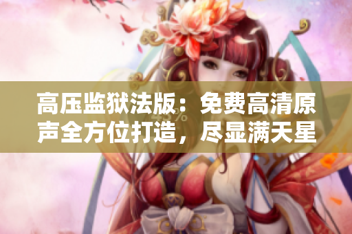 高壓監(jiān)獄法版：免費高清原聲全方位打造，盡顯滿天星魅力