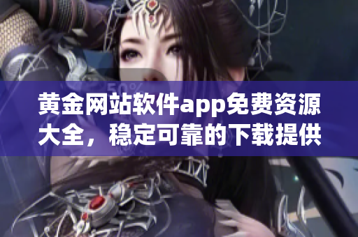黃金網(wǎng)站軟件app免費資源大全，穩(wěn)定可靠的下載提供服務