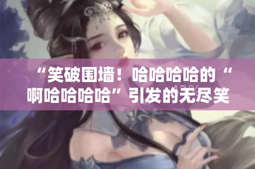 “笑破圍墻！哈哈哈哈的“啊哈哈哈哈”引發(fā)的無盡笑聲”