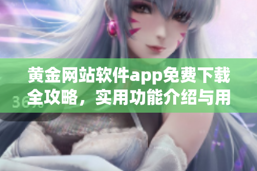 黃金網(wǎng)站軟件app免費(fèi)下載全攻略，實(shí)用功能介紹與用戶評(píng)測(cè)