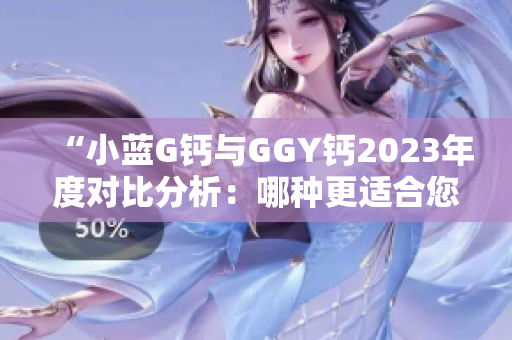 “小藍(lán)G鈣與GGY鈣2023年度對比分析：哪種更適合您？”