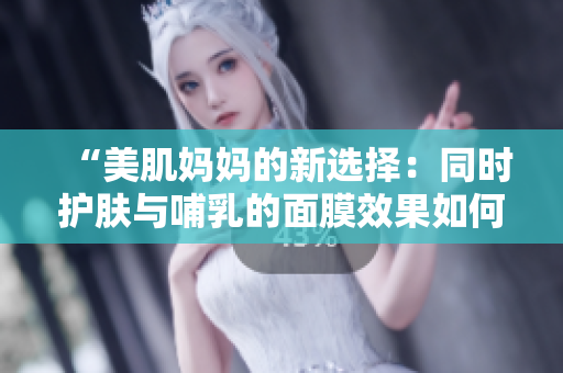 “美肌媽媽的新選擇：同時(shí)護(hù)膚與哺乳的面膜效果如何？”