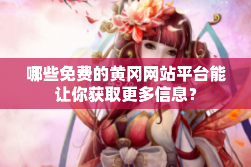 哪些免費(fèi)的黃岡網(wǎng)站平臺能讓你獲取更多信息？