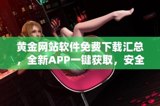黃金網(wǎng)站軟件免費(fèi)下載匯總，全新APP一鍵獲取，安全便捷操作！