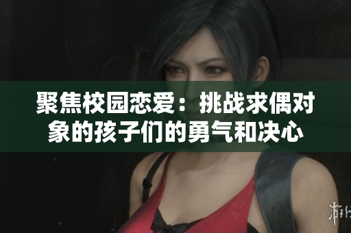 聚焦校園戀愛：挑戰(zhàn)求偶對(duì)象的孩子們的勇氣和決心