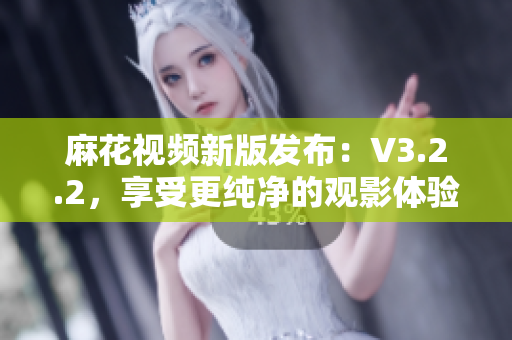 麻花視頻新版發(fā)布：V3.2.2，享受更純凈的觀影體驗(yàn)
