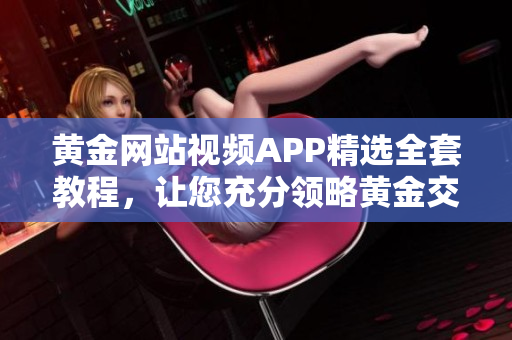黃金網(wǎng)站視頻APP精選全套教程，讓您充分領(lǐng)略黃金交易技巧