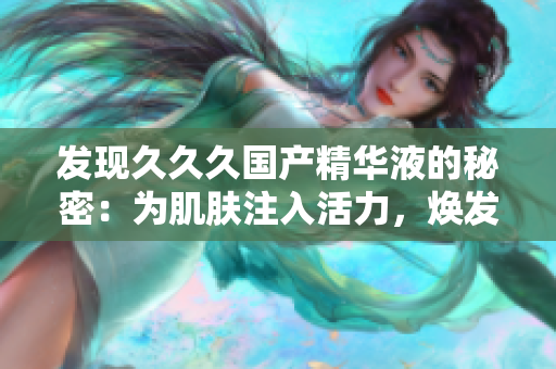 發(fā)現(xiàn)久久久國產(chǎn)精華液的秘密：為肌膚注入活力，煥發(fā)青春光彩！