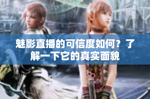 魅影直播的可信度如何？了解一下它的真實面貌