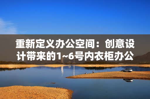 重新定義辦公空間：創(chuàng)意設(shè)計帶來的1~6號內(nèi)衣柜辦公室革新