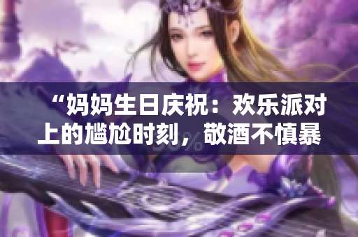 “媽媽生日慶祝：歡樂派對(duì)上的尷尬時(shí)刻，敬酒不慎暴露心聲”