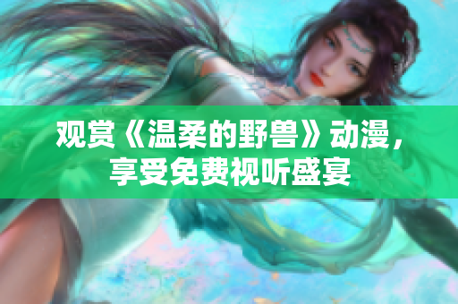 觀賞《溫柔的野獸》動漫，享受免費(fèi)視聽盛宴