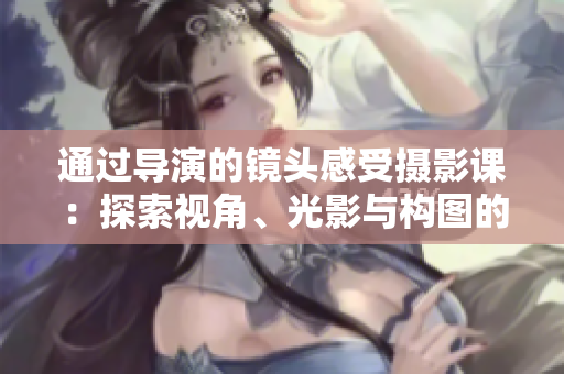 通過導演的鏡頭感受攝影課：探索視角、光影與構圖的奧秘