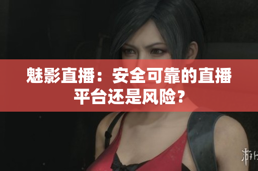 魅影直播：安全可靠的直播平臺還是風險？