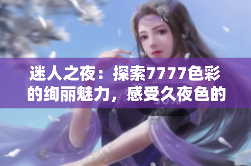 迷人之夜：探索7777色彩的絢麗魅力，感受久夜色的誘人韻味
