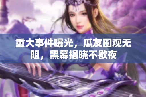 重大事件曝光，瓜友圍觀無阻，黑幕揭曉不歇夜