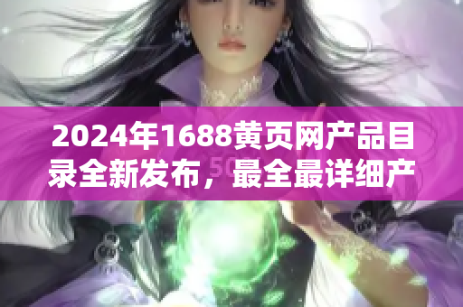 2024年1688黃頁網(wǎng)產(chǎn)品目錄全新發(fā)布，最全最詳細產(chǎn)品種類大揭秘