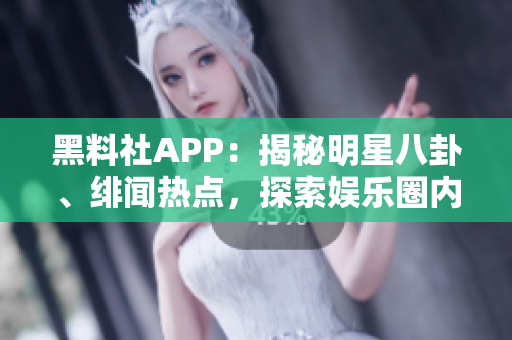 黑料社APP：揭秘明星八卦、緋聞熱點(diǎn)，探索娛樂圈內(nèi)幕
