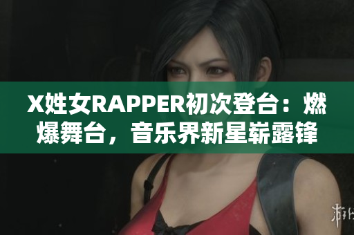 X姓女RAPPER初次登臺：燃爆舞臺，音樂界新星嶄露鋒芒