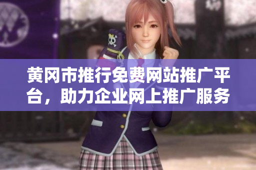 黃岡市推行免費(fèi)網(wǎng)站推廣平臺，助力企業(yè)網(wǎng)上推廣服務(wù)全面升級