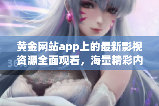 黃金網(wǎng)站app上的最新影視資源全面觀看，海量精彩內(nèi)容盡在其中