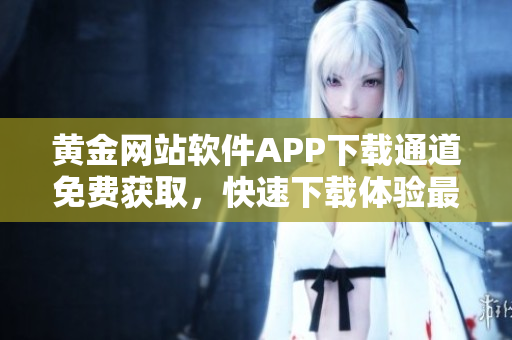 黃金網(wǎng)站軟件APP下載通道免費獲取，快速下載體驗最新功能