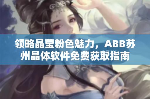 領(lǐng)略晶瑩粉色魅力，ABB蘇州晶體軟件免費(fèi)獲取指南