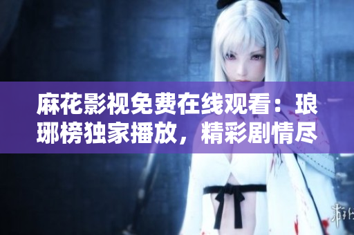 麻花影視免費(fèi)在線觀看：瑯琊榜獨(dú)家播放，精彩劇情盡在其中