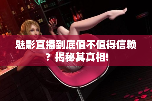 魅影直播到底值不值得信賴？揭秘其真相!